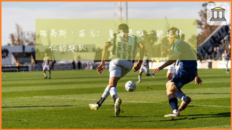 路易斯·菲戈：皇马是唯一能逆转拜仁的球队