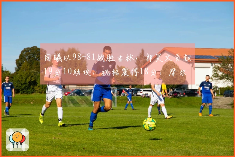 同曦以98-81战胜吉林，郭昊文贡献19分10助攻，祝铭震得18分，摩尔砍下21分