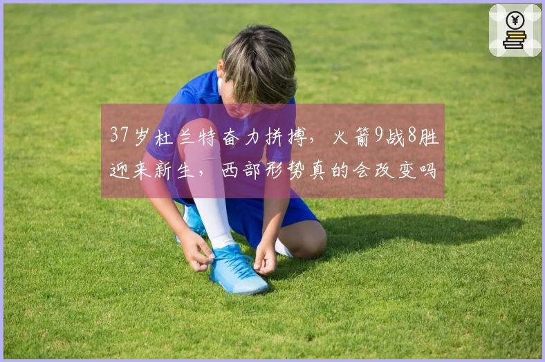37岁杜兰特奋力拼搏，火箭9战8胜迎来新生，西部形势真的会改变吗？