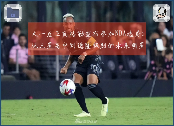 大一后卫瓦格勒宣布参加NBA选秀：从三星高中到德隆级别的未来明星