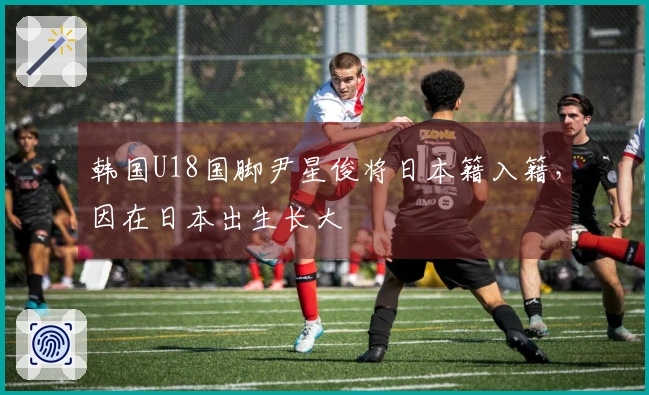 韩国U18国脚尹星俊将日本籍入籍，因在日本出生长大