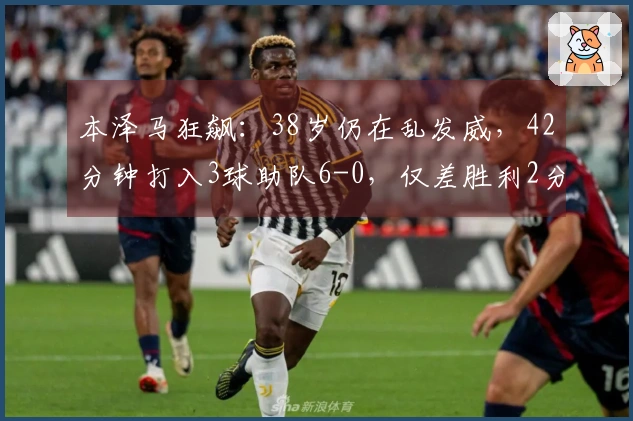 本泽马狂飙：38岁仍在乱发威，42分钟打入3球助队6-0，仅差胜利2分