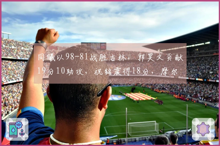同曦以98-81战胜吉林，郭昊文贡献19分10助攻，祝铭震得18分，摩尔砍下21分