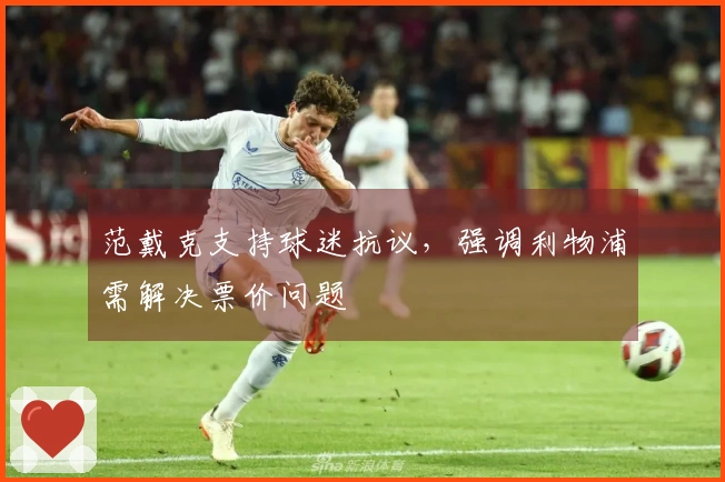 范戴克支持球迷抗议，强调利物浦需解决票价问题