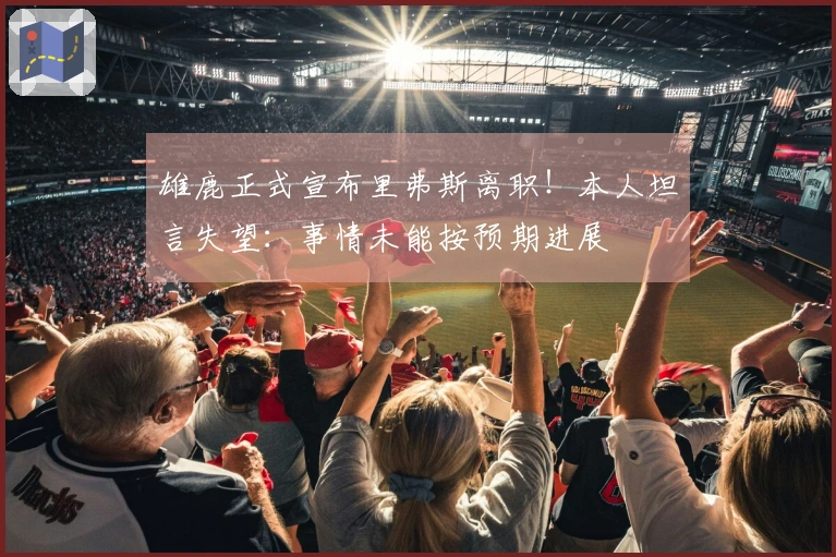 雄鹿正式宣布里弗斯离职！本人坦言失望：事情未能按预期进展