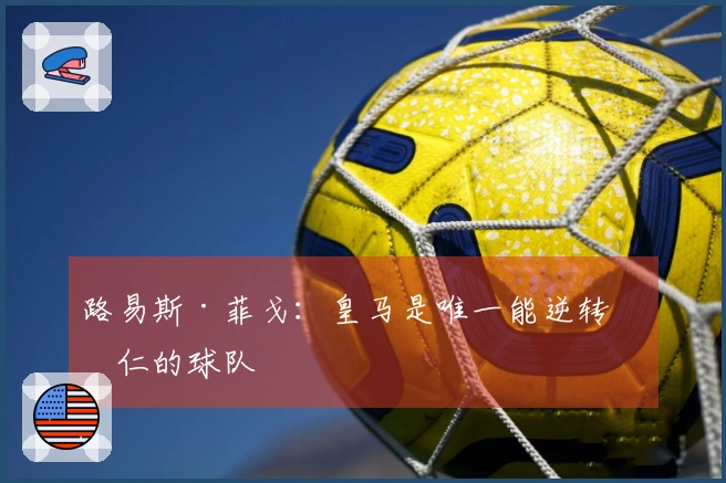 路易斯·菲戈：皇马是唯一能逆转拜仁的球队