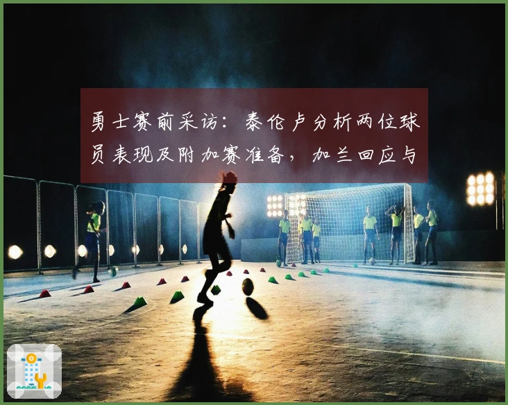 勇士赛前采访：泰伦卢分析两位球员表现及附加赛准备，加兰回应与库里的对位战！