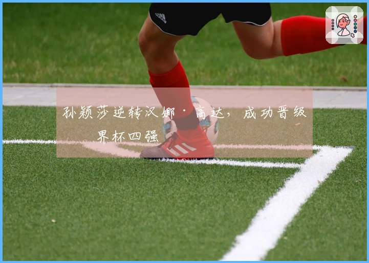 孙颖莎逆转汉娜·高达，成功晋级世界杯四强