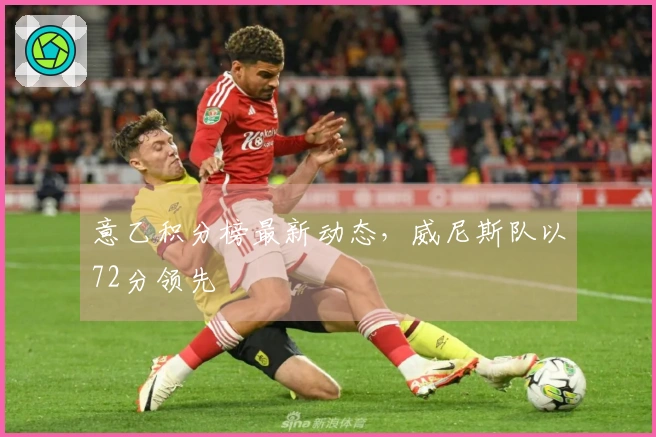 意乙积分榜最新动态，威尼斯队以72分领先