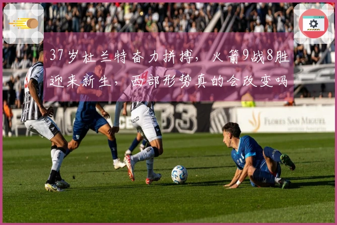 37岁杜兰特奋力拼搏，火箭9战8胜迎来新生，西部形势真的会改变吗？