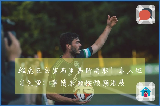 雄鹿正式宣布里弗斯离职！本人坦言失望：事情未能按预期进展