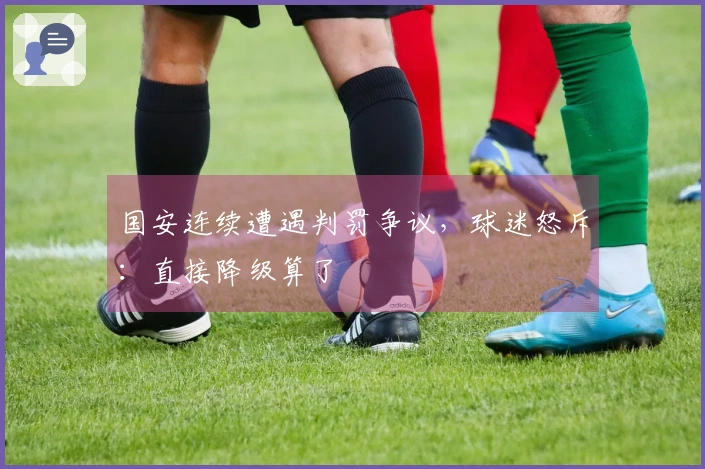 国安连续遭遇判罚争议，球迷怒斥：直接降级算了