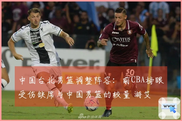 中国台北男篮调整阵容：前CBA榜眼受伤缺席与中国男篮的较量 游艾喆替补上阵