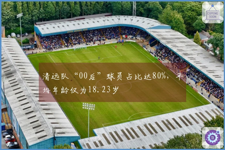 清远队“00后”球员占比达80%，平均年龄仅为18.23岁