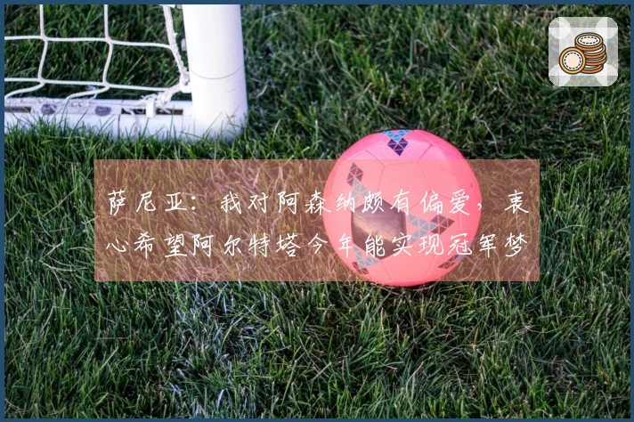 萨尼亚：我对阿森纳颇有偏爱，衷心希望阿尔特塔今年能实现冠军梦想