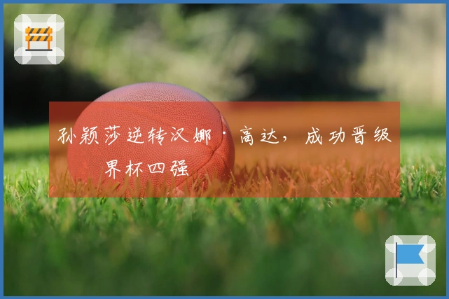 孙颖莎逆转汉娜·高达，成功晋级世界杯四强