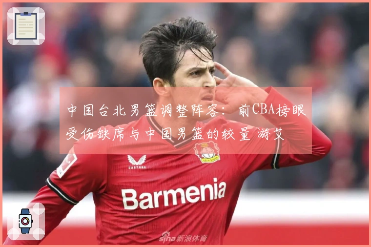 中国台北男篮调整阵容：前CBA榜眼受伤缺席与中国男篮的较量 游艾喆替补上阵
