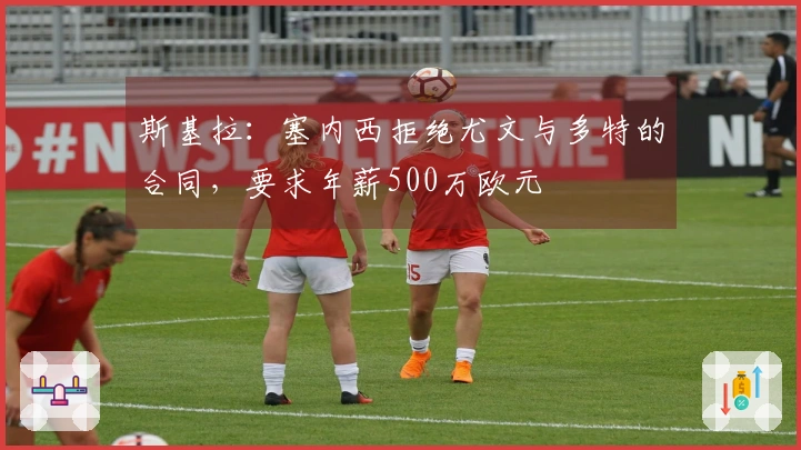 斯基拉：塞内西拒绝尤文与多特的合同，要求年薪500万欧元