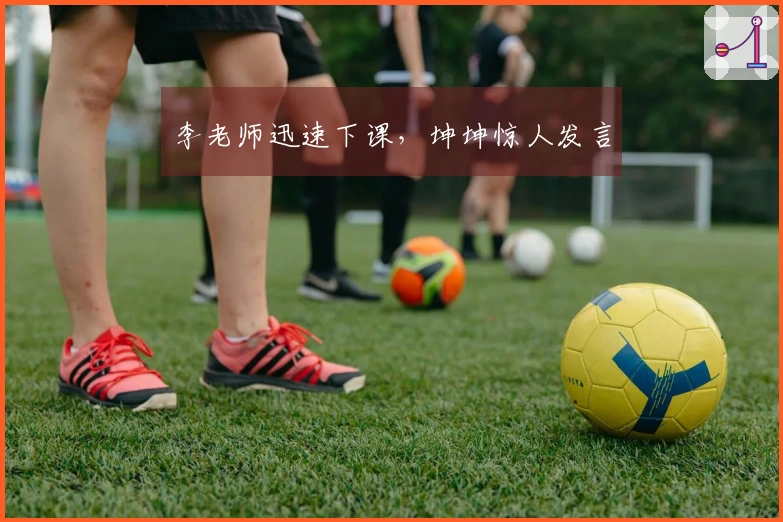 李老师迅速下课，坤坤惊人发言